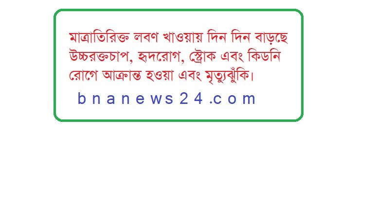 মাত্রাতিরিক্ত লবণ খাওয়ায় দিন দিন বাড়ছে উচ্চরক্তচাপ, হৃদরোগ, স্ট্রোক এবং কিডনি রোগে আক্রান্ত হওয়া এবং মৃত্যুঝুঁকি।